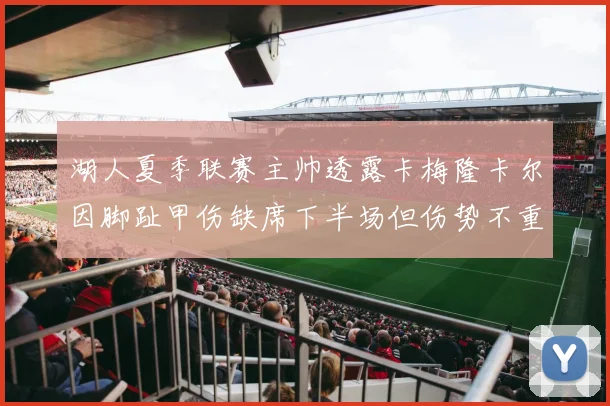湖人夏季联赛主帅透露卡梅隆卡尔因脚趾甲伤缺席下半场但伤势不重