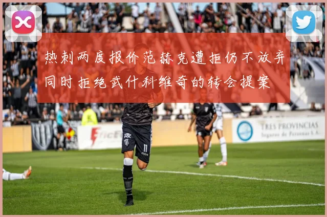 热刺两度报价范赫克遭拒仍不放弃同时拒绝武什科维奇的转会提案