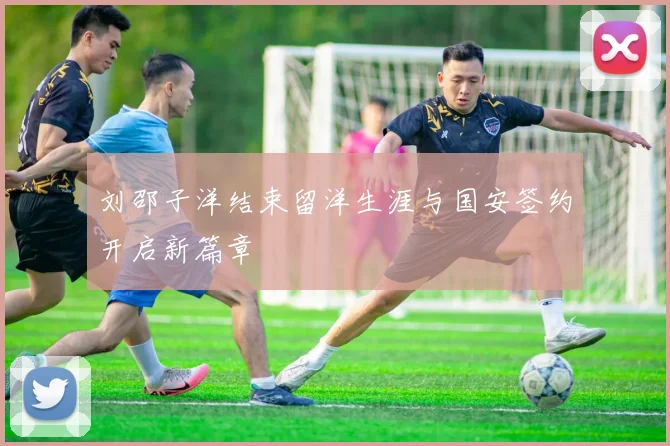 刘邵子洋结束留洋生涯与国安签约开启新篇章