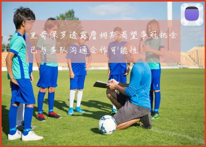 里奇保罗透露詹姆斯渴望争冠机会已与多队沟通合作可能性