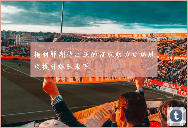 梅利耶期待拉亚的建议助力后场进攻提升球队表现