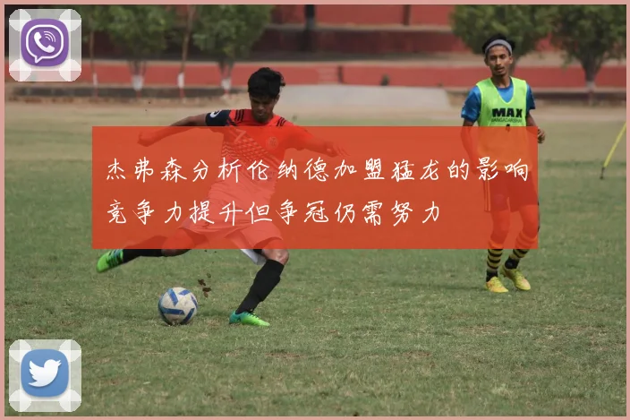 杰弗森分析伦纳德加盟猛龙的影响竞争力提升但争冠仍需努力