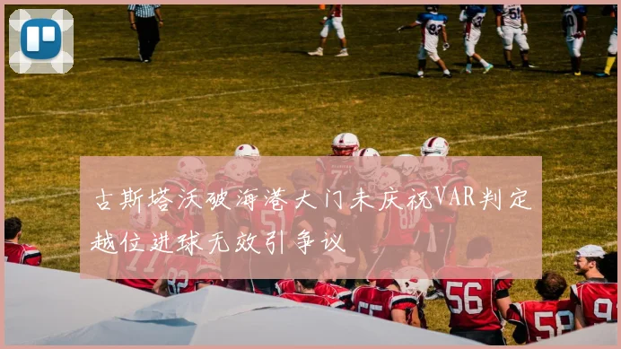 古斯塔沃破海港大门未庆祝VAR判定越位进球无效引争议