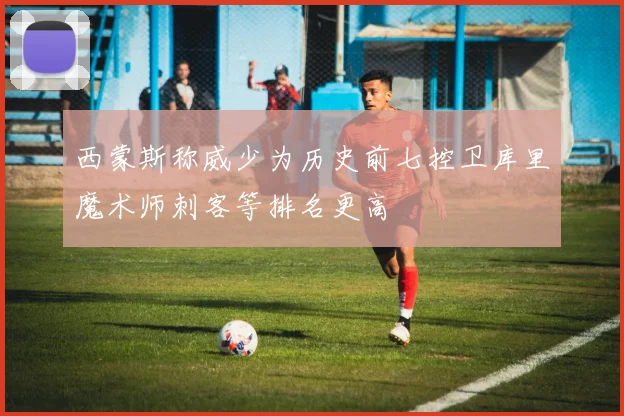 西蒙斯称威少为历史前七控卫库里魔术师刺客等排名更高