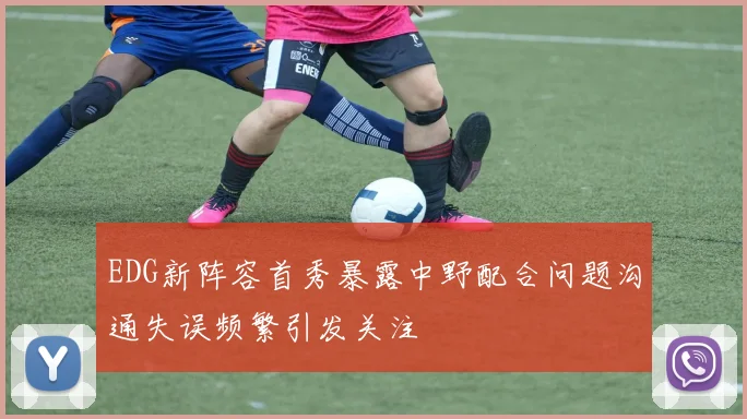 EDG新阵容首秀暴露中野配合问题沟通失误频繁引发关注