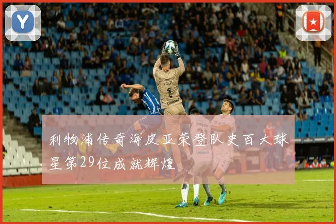 利物浦传奇海皮亚荣登队史百大球星第29位成就辉煌
