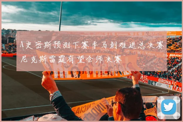 A史密斯预测下赛季马刺难进总决赛尼克斯雷霆有望会师决赛