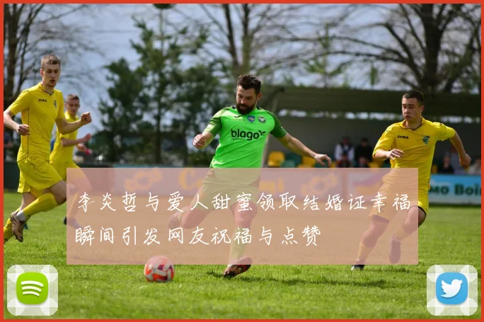 李炎哲与爱人甜蜜领取结婚证幸福瞬间引发网友祝福与点赞