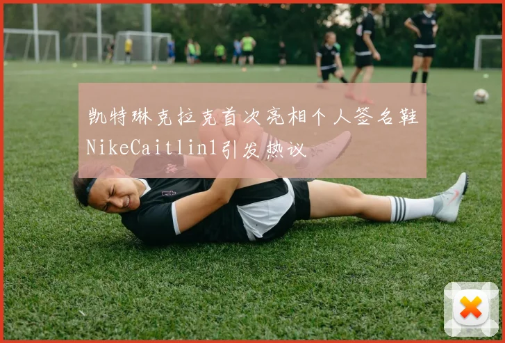 凯特琳克拉克首次亮相个人签名鞋NikeCaitlin1引发热议