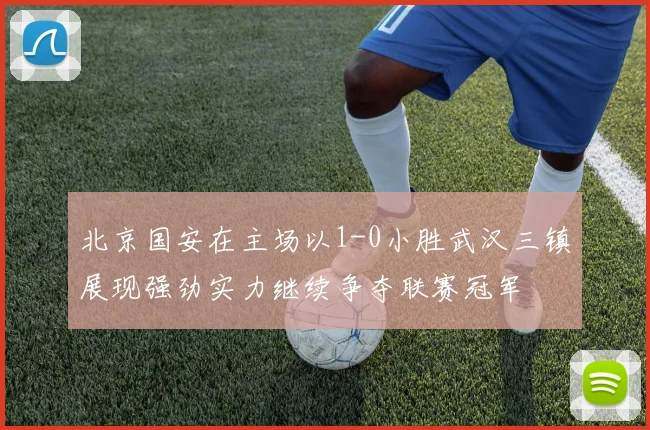 北京国安在主场以1-0小胜武汉三镇展现强劲实力继续争夺联赛冠军