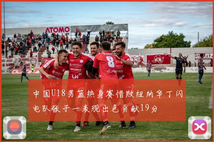 中国U18男篮热身赛惜败纽纳华丁闪电队张子一表现出色贡献19分