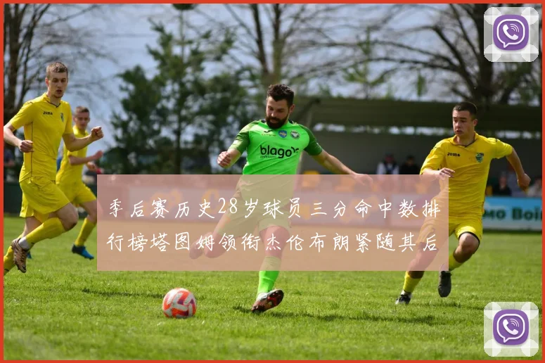 季后赛历史28岁球员三分命中数排行榜塔图姆领衔杰伦布朗紧随其后