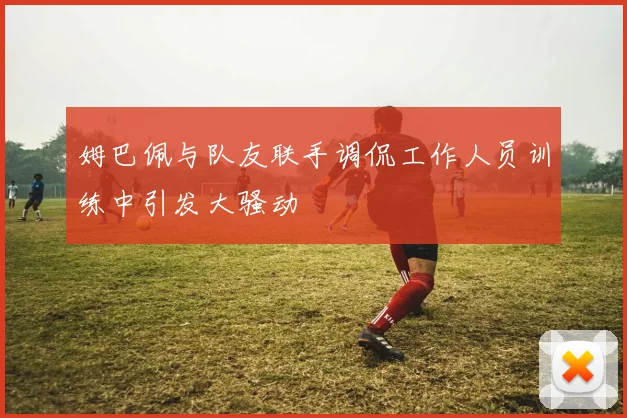 姆巴佩与队友联手调侃工作人员训练中引发大骚动