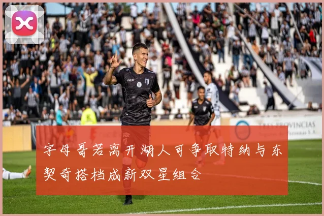 字母哥若离开湖人可争取特纳与东契奇搭档成新双星组合
