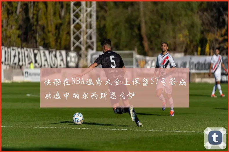 快船在NBA选秀大会上保留57号签成功选中纳尔西斯恩戈伊