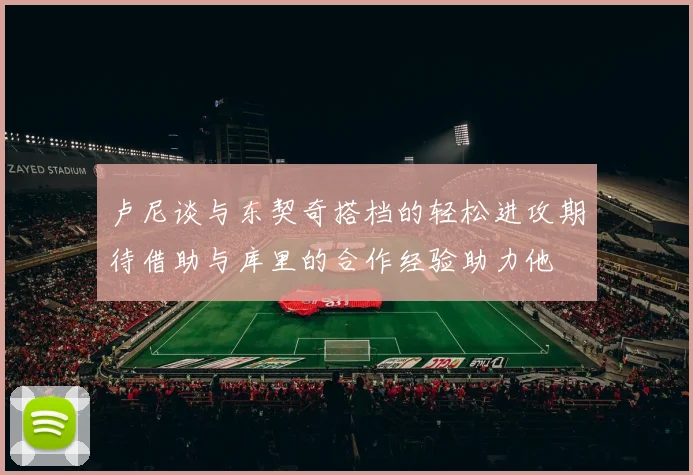 卢尼谈与东契奇搭档的轻松进攻期待借助与库里的合作经验助力他