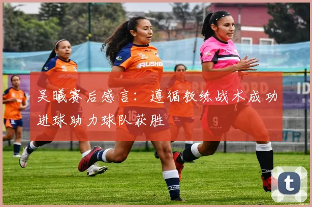 吴曦赛后感言：遵循教练战术成功进球助力球队获胜