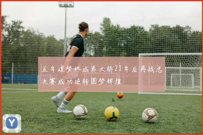 五年追梦终成真大桥21年后再战总决赛成功逆转圆梦辉煌